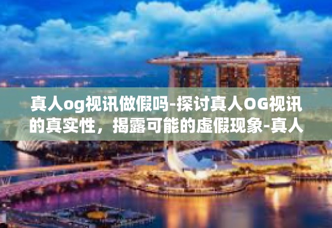 真人og视讯做假吗-探讨真人OG视讯的真实性，揭露可能的虚假现象-真人og视讯做假吗