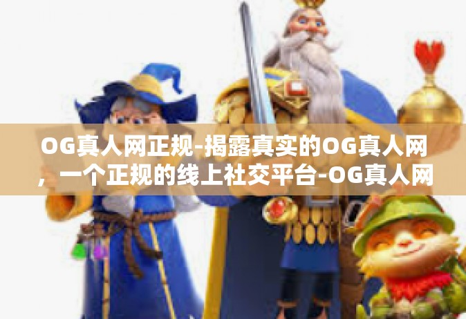 OG真人网正规-揭露真实的OG真人网，一个正规的线上社交平台-OG真人网正规