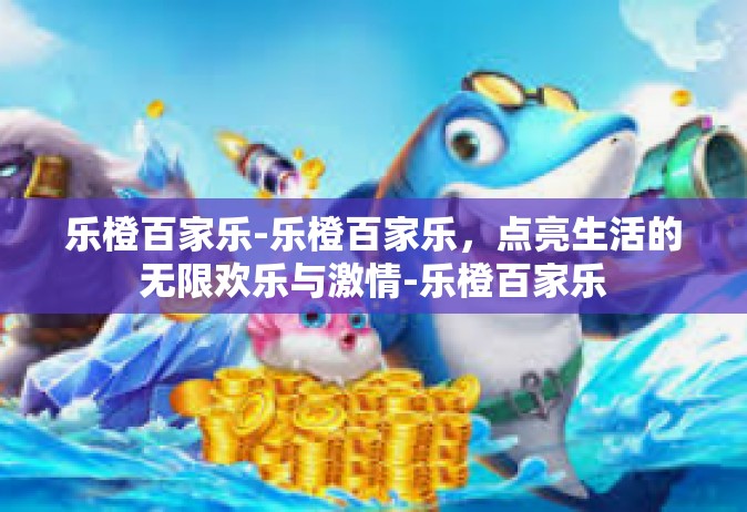 乐橙百家乐-乐橙百家乐，点亮生活的无限欢乐与激情-乐橙百家乐