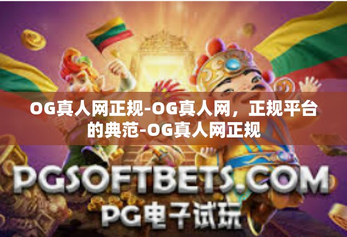 OG真人网正规-OG真人网，正规平台的典范-OG真人网正规