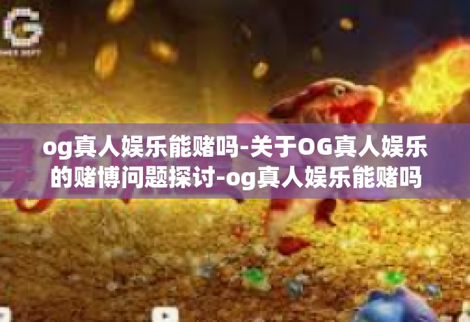 og真人娱乐能赌吗-关于OG真人娱乐的赌博问题探讨-og真人娱乐能赌吗