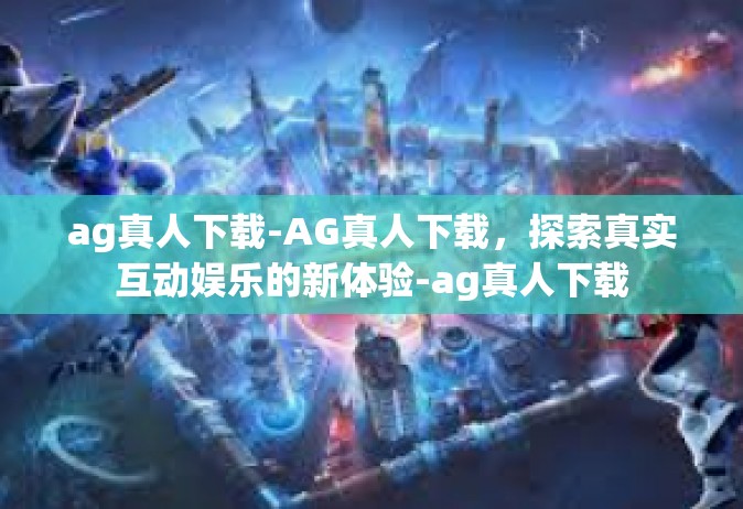 ag真人下载-AG真人下载，探索真实互动娱乐的新体验-ag真人下载