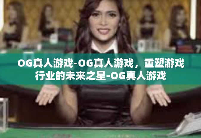 OG真人游戏-OG真人游戏，重塑游戏行业的未来之星-OG真人游戏