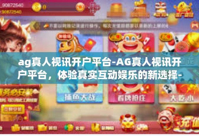 ag真人视讯开户平台-AG真人视讯开户平台，体验真实互动娱乐的新选择-ag真人视讯开户平台
