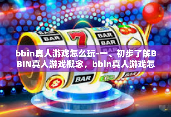 bbin真人游戏怎么玩-一、初步了解BBIN真人游戏概念，bbin真人游戏怎么玩