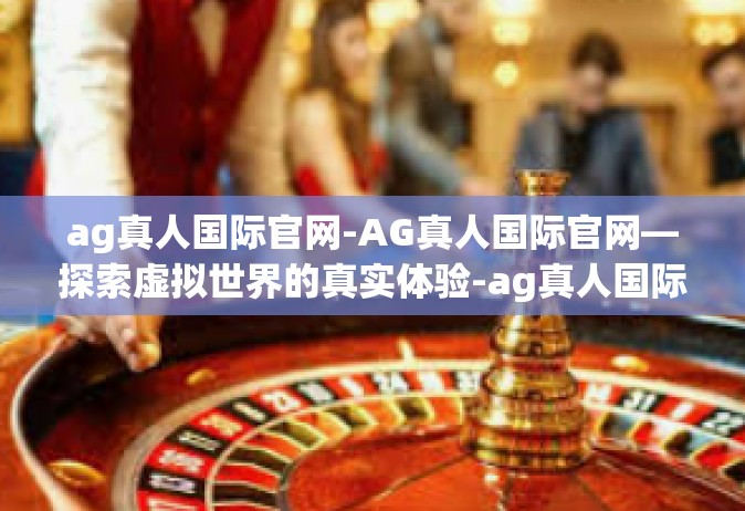 ag真人国际官网-AG真人国际官网—探索虚拟世界的真实体验-ag真人国际官网