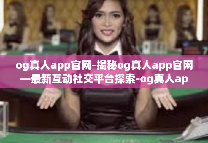 og真人app官网-揭秘og真人app官网—最新互动社交平台探索-og真人app官网
