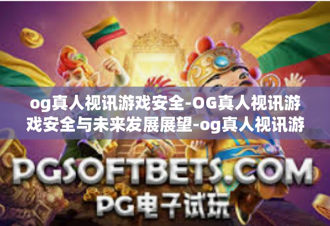 og真人视讯游戏安全-OG真人视讯游戏安全与未来发展展望-og真人视讯游戏安全