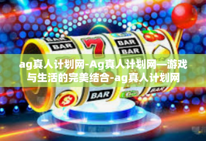 ag真人计划网-Ag真人计划网—游戏与生活的完美结合-ag真人计划网