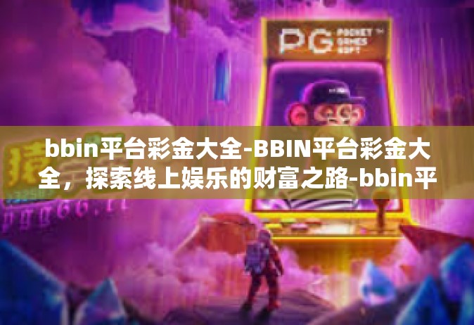 bbin平台彩金大全-BBIN平台彩金大全，探索线上娱乐的财富之路-bbin平台彩金大全