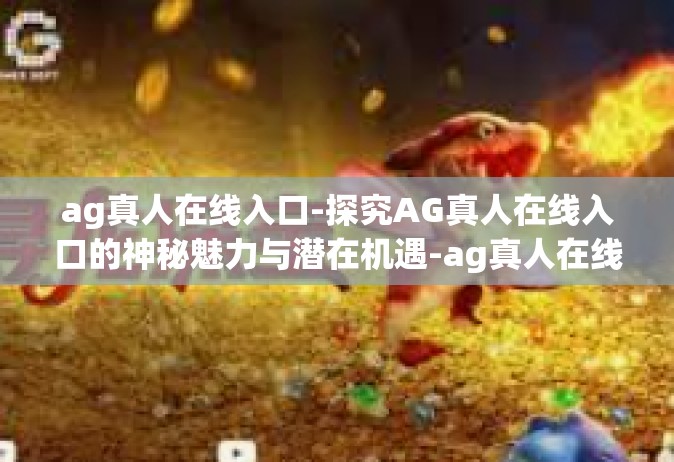 ag真人在线入口-探究AG真人在线入口的神秘魅力与潜在机遇-ag真人在线入口