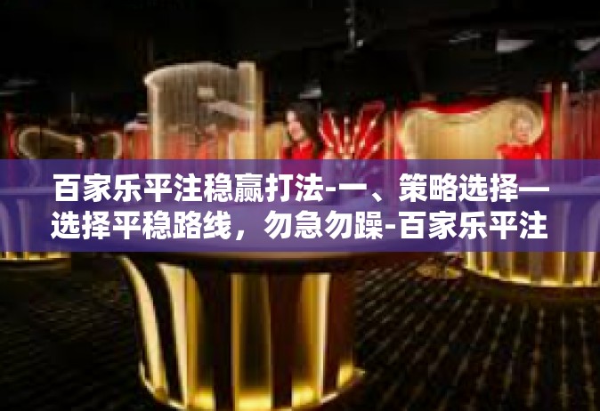 百家乐平注稳赢打法-一、策略选择—选择平稳路线，勿急勿躁-百家乐平注稳赢打法