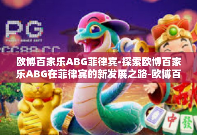 欧博百家乐ABG菲律宾-探索欧博百家乐ABG在菲律宾的新发展之路-欧博百家乐ABG菲律宾