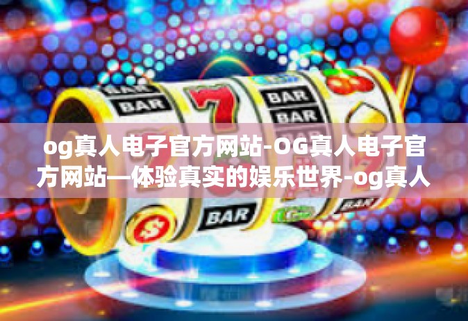 og真人电子官方网站-OG真人电子官方网站—体验真实的娱乐世界-og真人电子官方网站