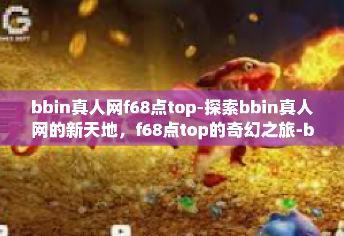 bbin真人网f68点top-探索bbin真人网的新天地，f68点top的奇幻之旅-bbin真人网f68点top