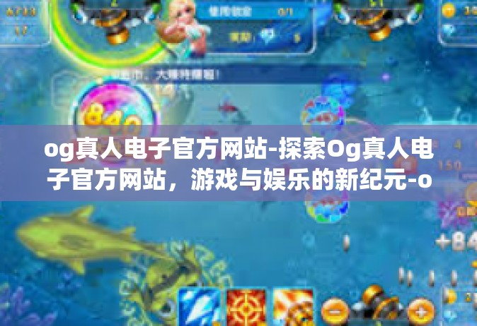 og真人电子官方网站-探索Og真人电子官方网站，游戏与娱乐的新纪元-og真人电子官方网站