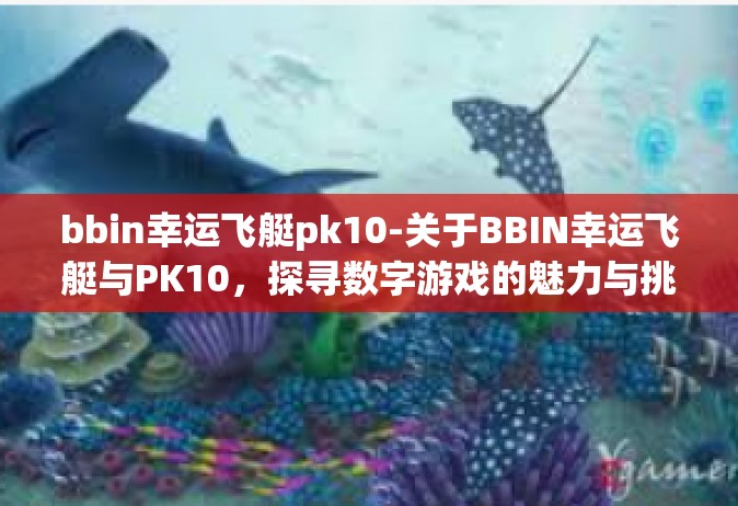 bbin幸运飞艇pk10-关于BBIN幸运飞艇与PK10，探寻数字游戏的魅力与挑战-bbin幸运飞艇pk10