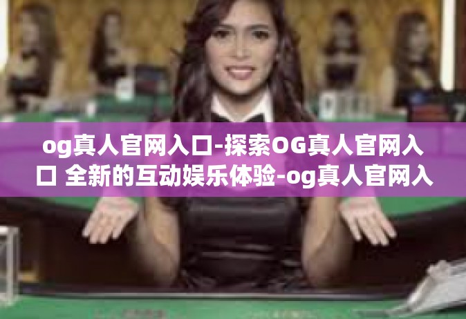 og真人官网入口-探索OG真人官网入口 全新的互动娱乐体验-og真人官网入口