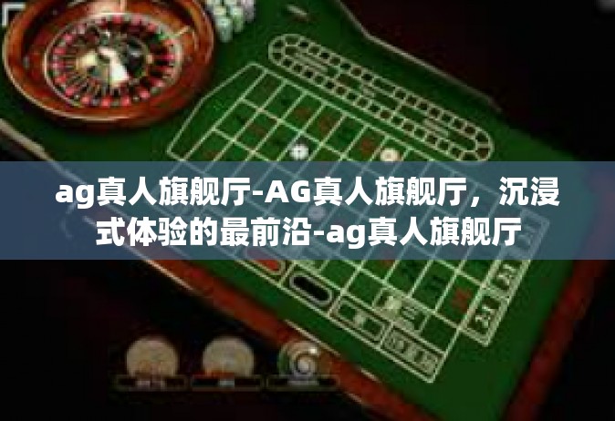 ag真人旗舰厅-AG真人旗舰厅，沉浸式体验的最前沿-ag真人旗舰厅