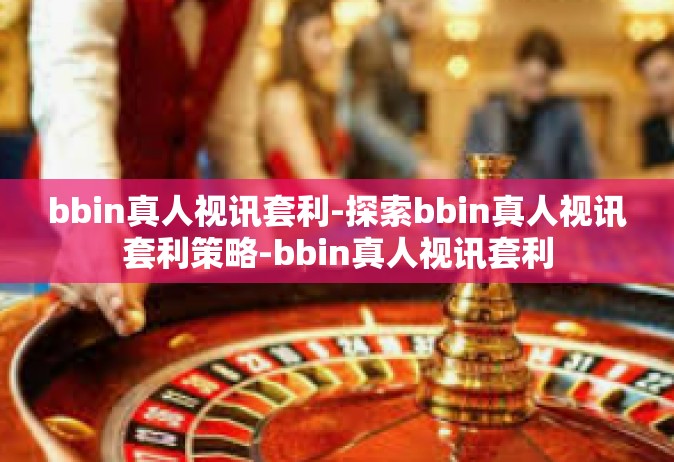 bbin真人视讯套利-探索bbin真人视讯套利策略-bbin真人视讯套利