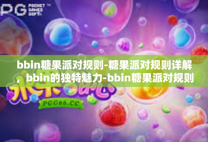 bbin糖果派对规则-糖果派对规则详解，bbin的独特魅力-bbin糖果派对规则