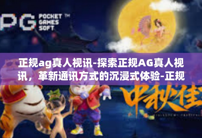 正规ag真人视讯-探索正规AG真人视讯，革新通讯方式的沉浸式体验-正规ag真人视讯