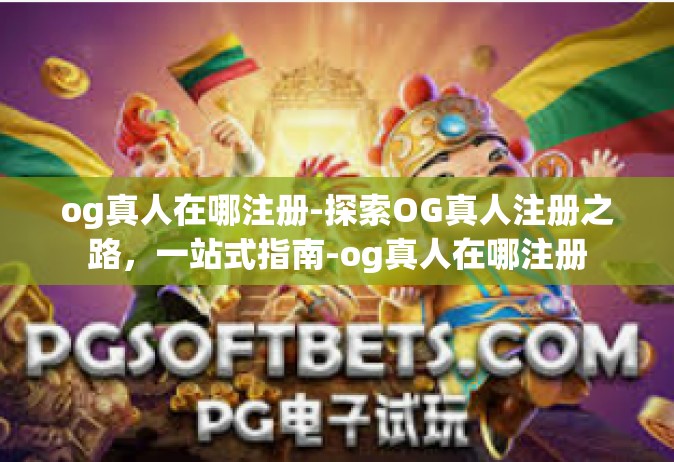 og真人在哪注册-探索OG真人注册之路，一站式指南-og真人在哪注册
