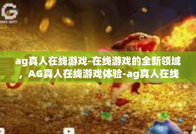 ag真人在线游戏-在线游戏的全新领域，AG真人在线游戏体验-ag真人在线游戏