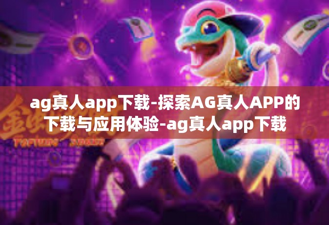 ag真人app下载-探索AG真人APP的下载与应用体验-ag真人app下载