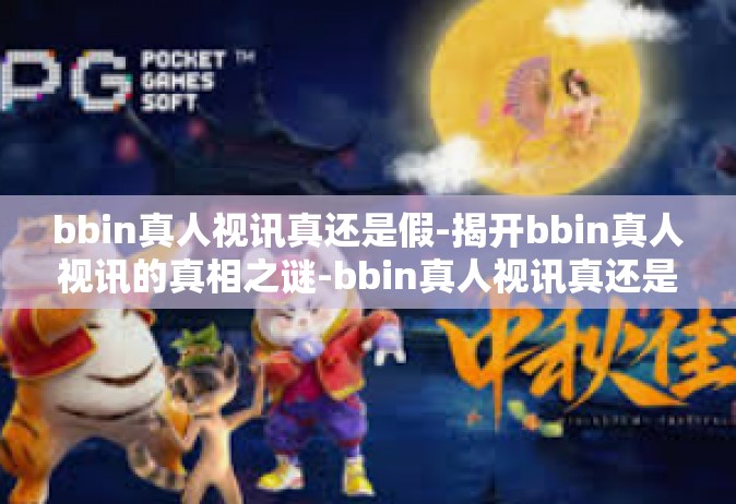 bbin真人视讯真还是假-揭开bbin真人视讯的真相之谜-bbin真人视讯真还是假