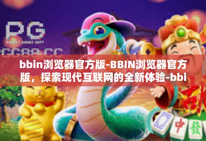 bbin浏览器官方版-BBIN浏览器官方版，探索现代互联网的全新体验-bbin浏览器官方版