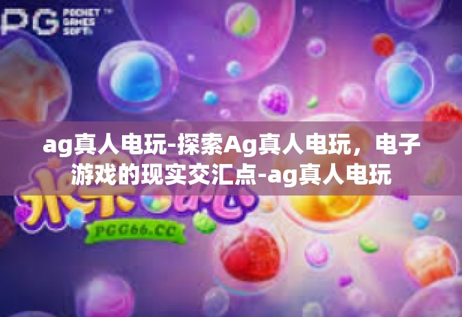 ag真人电玩-探索Ag真人电玩，电子游戏的现实交汇点-ag真人电玩
