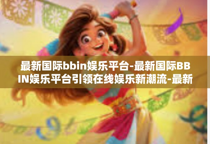 最新国际bbin娱乐平台-最新国际BBIN娱乐平台引领在线娱乐新潮流-最新国际bbin娱乐平台