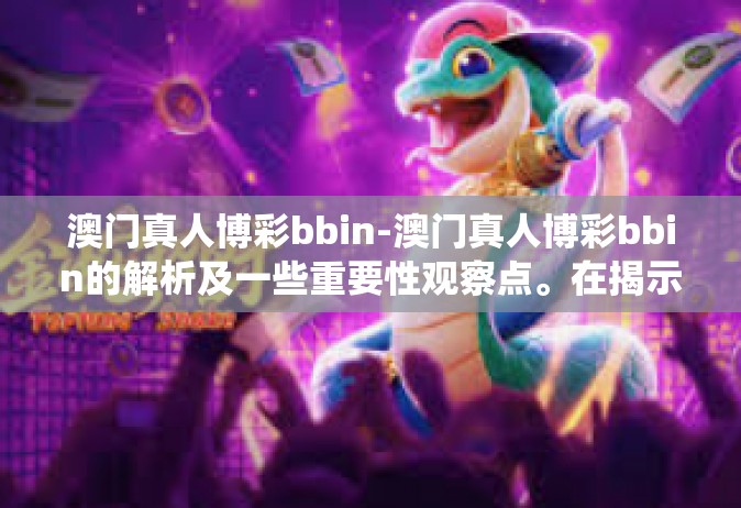 澳门真人博彩bbin-澳门真人博彩bbin的解析及一些重要性观察点。在揭示背景和形式特点的系统中提到 Moderated Grandinton累积经验值，为文章增添深度。澳门真人博彩bbin