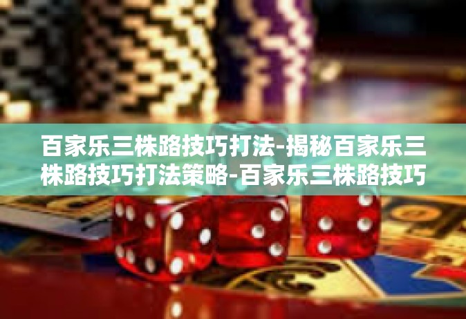 百家乐三株路技巧打法-揭秘百家乐三株路技巧打法策略-百家乐三株路技巧打法