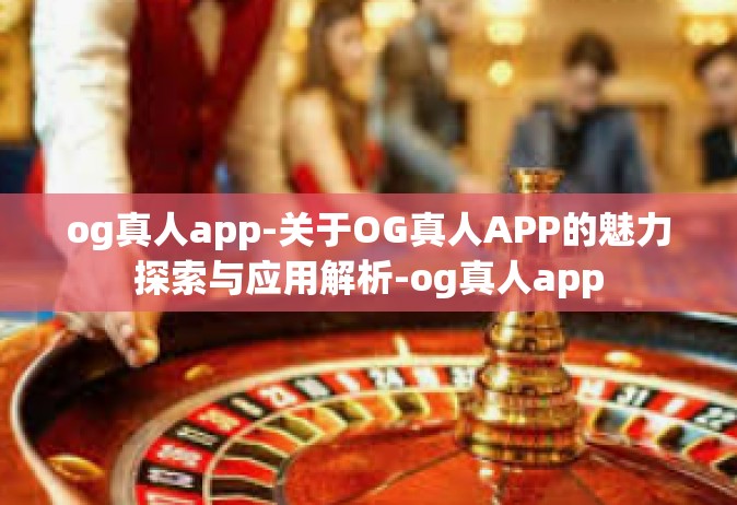 og真人app-关于OG真人APP的魅力探索与应用解析-og真人app