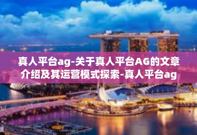真人平台ag-关于真人平台AG的文章介绍及其运营模式探索-真人平台ag