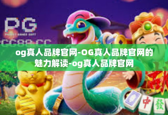 og真人品牌官网-OG真人品牌官网的魅力解读-og真人品牌官网