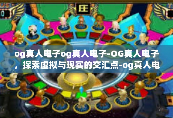 og真人电子og真人电子-OG真人电子，探索虚拟与现实的交汇点-og真人电子og真人电子