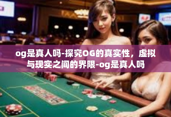 og是真人吗-探究OG的真实性，虚拟与现实之间的界限-og是真人吗