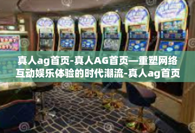 真人ag首页-真人AG首页—重塑网络互动娱乐体验的时代潮流-真人ag首页