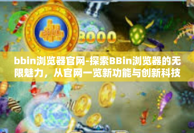 bbin浏览器官网-探索BBin浏览器的无限魅力，从官网一览新功能与创新科技之旅-bbin浏览器官网