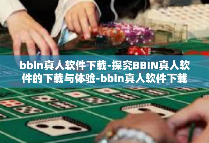 bbin真人软件下载-探究BBIN真人软件的下载与体验-bbin真人软件下载
