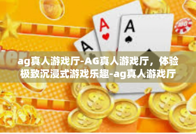 ag真人游戏厅-AG真人游戏厅，体验极致沉浸式游戏乐趣-ag真人游戏厅
