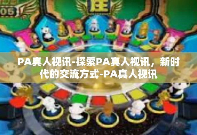 PA真人视讯-探索PA真人视讯，新时代的交流方式-PA真人视讯