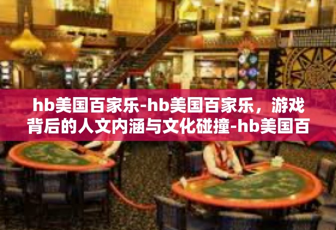 hb美国百家乐-hb美国百家乐，游戏背后的人文内涵与文化碰撞-hb美国百家乐