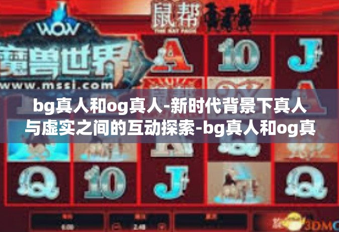 bg真人和og真人-新时代背景下真人与虚实之间的互动探索-bg真人和og真人