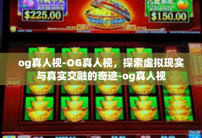og真人视-OG真人视，探索虚拟现实与真实交融的奇迹-og真人视