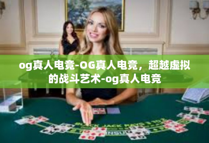 og真人电竞-OG真人电竞，超越虚拟的战斗艺术-og真人电竞