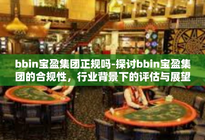 bbin宝盈集团正规吗-探讨bbin宝盈集团的合规性，行业背景下的评估与展望-bbin宝盈集团正规吗